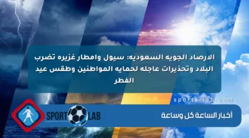 الأرصاد الجوية السعودية: سيول وأمطار غزيرة تضرب البلاد وتحذيرات عاجلة لحماية المواطنين وطقس عيد الفطر
